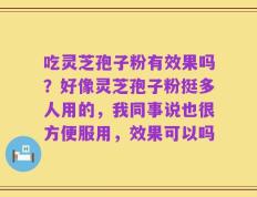 吃灵芝孢子粉有效果吗？好像灵芝孢子粉挺多人用的，我同事说也很方便服用，效果可以吗