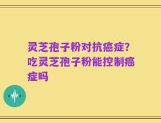 灵芝孢子粉对抗癌症？吃灵芝孢子粉能控制癌症吗