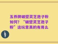 五养牌破壁灵芝孢子粉如何？“破壁灵芝孢子粉”这玩意真的有用么