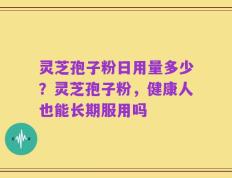 灵芝孢子粉日用量多少？灵芝孢子粉，健康人也能长期服用吗