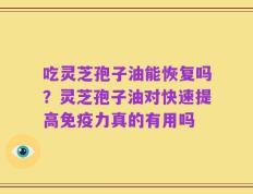 吃灵芝孢子油能恢复吗？灵芝孢子油对快速提高免疫力真的有用吗