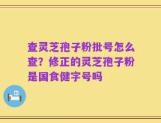 查灵芝孢子粉批号怎么查？修正的灵芝孢子粉是国食健字号吗