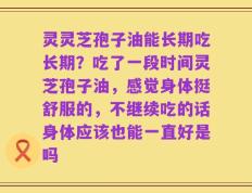 灵灵芝孢子油能长期吃长期？吃了一段时间灵芝孢子油，感觉身体挺舒服的，不继续吃的话身体应该也能一直好是吗