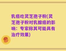 乳癌吃灵芝孢子粉(灵芝孢子粉对乳腺癌的影响：专家称其可能具有治疗效果)