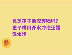 灵芝孢子能咬碎喝吗？孢子粉用开水冲泡还是温水泡