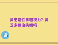 灵芝活性多糖视力？灵芝多糖治失眠吗