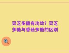 灵芝多糖有功效？灵芝多糖与香菇多糖的区别