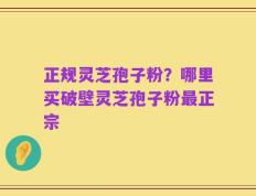 正规灵芝孢子粉？哪里买破壁灵芝孢子粉最正宗