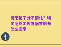 灵芝孢子分不消化？喝灵芝粉出现胃痛胃胀是怎么回事