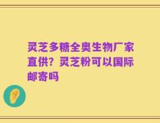 灵芝多糖全奥生物厂家直供？灵芝粉可以国际邮寄吗
