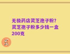 无极药店灵芝孢子粉？灵芝孢子粉多少钱一盒200克