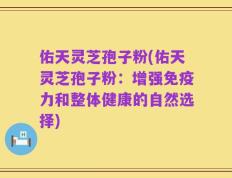 佑天灵芝孢子粉(佑天灵芝孢子粉：增强免疫力和整体健康的自然选择)