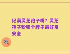 纪满灵芝孢子粉？灵芝孢子粉哪个牌子最好用安全