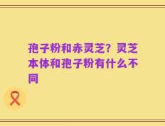 孢子粉和赤灵芝？灵芝本体和孢子粉有什么不同