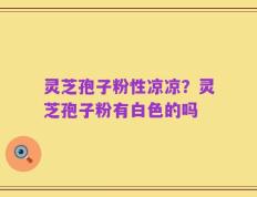 灵芝孢子粉性凉凉？灵芝孢子粉有白色的吗