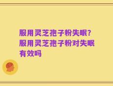 服用灵芝孢子粉失眠？服用灵芝孢子粉对失眠有效吗