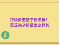 特级灵芝孢子粉怎样？灵芝孢子粉是怎么样的