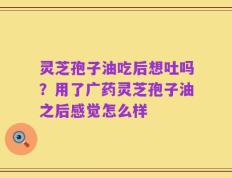 灵芝孢子油吃后想吐吗？用了广药灵芝孢子油之后感觉怎么样