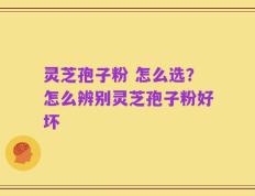 灵芝孢子粉 怎么选？怎么辨别灵芝孢子粉好坏