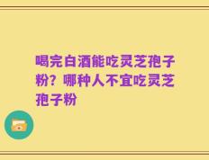 喝完白酒能吃灵芝孢子粉？哪种人不宜吃灵芝孢子粉