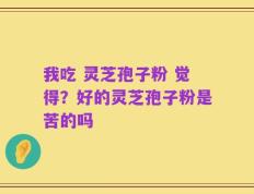 我吃 灵芝孢子粉 觉得？好的灵芝孢子粉是苦的吗