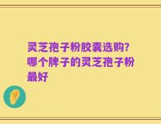 灵芝孢子粉胶囊选购？哪个牌子的灵芝孢子粉最好