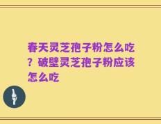 春天灵芝孢子粉怎么吃？破壁灵芝孢子粉应该怎么吃