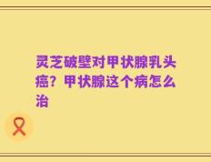 灵芝破壁对甲状腺乳头癌？甲状腺这个病怎么治