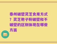 泰州破壁灵芝食用方式？灵芝袍子粉破壁和不破壁的区别体现在哪些方面