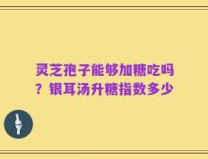 灵芝孢子能够加糖吃吗？银耳汤升糖指数多少