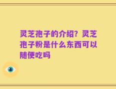 灵芝孢子的介绍？灵芝孢子粉是什么东西可以随便吃吗