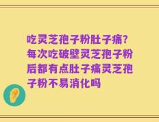 吃灵芝孢子粉肚子痛？每次吃破壁灵芝孢子粉后都有点肚子痛灵芝孢子粉不易消化吗