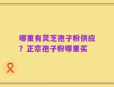 哪里有灵芝孢子粉供应？正宗孢子粉哪里买