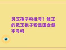 灵芝孢子粉批号？修正的灵芝孢子粉是国食健字号吗