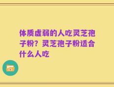 体质虚弱的人吃灵芝孢子粉？灵芝孢子粉适合什么人吃