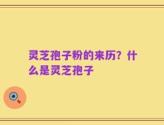 灵芝孢子粉的来历？什么是灵芝孢子