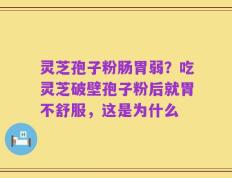 灵芝孢子粉肠胃弱？吃灵芝破壁孢子粉后就胃不舒服，这是为什么