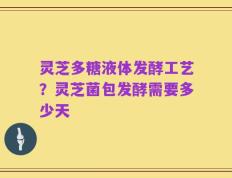 灵芝多糖液体发酵工艺？灵芝菌包发酵需要多少天