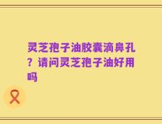 灵芝孢子油胶囊滴鼻孔？请问灵芝孢子油好用吗