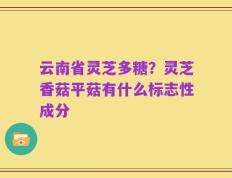 云南省灵芝多糖？灵芝香菇平菇有什么标志性成分