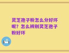 灵芝孢子粉怎么分好坏呢？怎么辨别灵芝孢子粉好坏