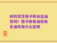 好的灵芝孢子粉会出油花吗？孢子粉有油花和无油花有什么区别