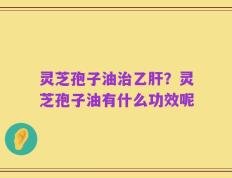 灵芝孢子油治乙肝？灵芝孢子油有什么功效呢
