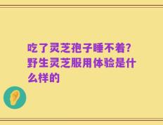 吃了灵芝孢子睡不着？野生灵芝服用体验是什么样的