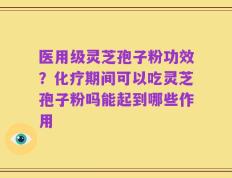 医用级灵芝孢子粉功效？化疗期间可以吃灵芝孢子粉吗能起到哪些作用