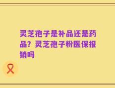 灵芝孢子是补品还是药品？灵芝孢子粉医保报销吗
