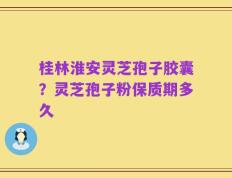 桂林淮安灵芝孢子胶囊？灵芝孢子粉保质期多久