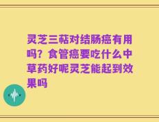 灵芝三萜对结肠癌有用吗？食管癌要吃什么中草药好呢灵芝能起到效果吗