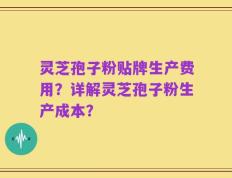 灵芝孢子粉贴牌生产费用？详解灵芝孢子粉生产成本？