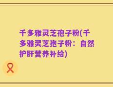 千多雅灵芝孢子粉(千多雅灵芝孢子粉：自然护肝营养补给)